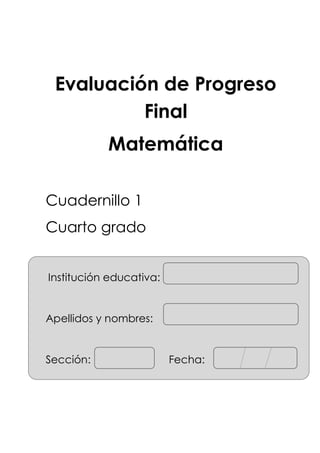 Evaluación de Progreso
Final
Matemática
Cuadernillo 1
Cuarto grado
Institución educativa:
Apellidos y nombres:
Sección: Fecha:
 