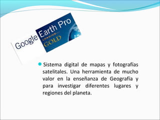 Sistema digital de mapas y fotografías
satelitales. Una herramienta de mucho
valor en la enseñanza de Geografía y
para investigar diferentes lugares y
regiones del planeta.
 