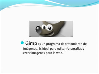 Gimpes un programa de tratamiento de
imágenes. Es ideal para editar fotografías y
crear imágenes para la web.
 