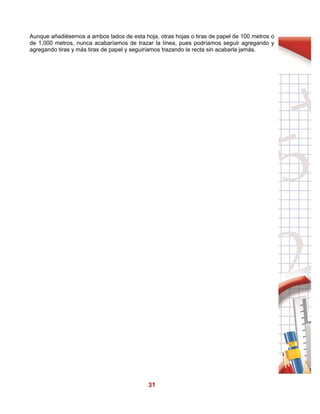 31
Aunque añadiésemos a ambos lados de esta hoja, otras hojas o tiras de papel de 100 metros o
de 1,000 metros, nunca acabaríamos de trazar la línea, pues podríamos seguir agregando y
agregando tiras y más tiras de papel y seguiríamos trazando la recta sin acabarla jamás.
 