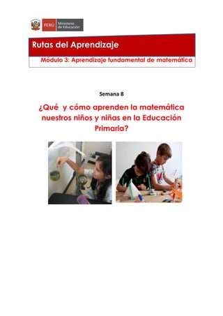 Rutas del Aprendizaje 
Módulo 3: Aprendizaje fundamental de matemática 
Semana 8 
¿Qué y cómo aprenden la matemática 
nuestros niños y niñas en la Educación 
Primaria? 
 