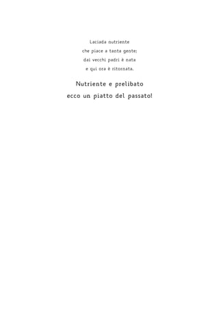 Laciada nutriente
che piace a tanta gente;
dai vecchi padri è nata
e qui ora è ritornata.
Nutriente e prelibato
ecco un piatto del passato!
 