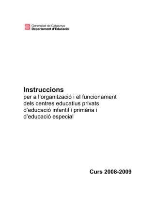 Instruccions
per a l’organització i el funcionament
dels centres educatius privats
d’educació infantil i primària i
d’educació especial




                          Curs 2008-2009
 