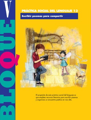 BLOQUEV
El propósito de esta práctica social del lenguaje es
que emplees recursos literarios para escribir poemas
y organices un encuentro poético en voz alta.
Escribir poemas para compartir
PRÁCTICA SOCIAL DEL LENGUAJE 13
ESP-6-P-158-184.indd 158 19/08/15 12:31
 