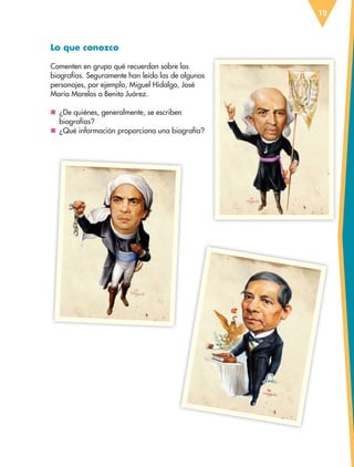 19
Lo que conozco
Comenten en grupo qué recuerdan sobre las
biografías. Seguramente han leído las de algunos
personajes, por ejemplo, Miguel Hidalgo, José
María Morelos o Benito Juárez.
nn ¿De quiénes, generalmente, se escriben
biografías?
nn ¿Qué información proporciona una biografía?
ESP-6-P-001-041.indd 19 19/08/15 12:12
 