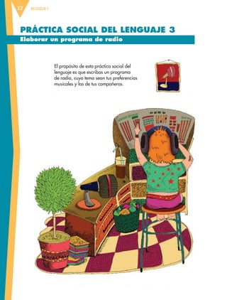 BLOQUE I32
PRÁCTICA SOCIAL DEL LENGUAJE 3
Elaborar un programa de radio
El propósito de esta práctica social del
lenguaje es que escribas un programa
de radio, cuyo tema sean tus preferencias
musicales y las de tus compañeros.
ESP-6-P-001-041.indd 32 19/08/15 12:13
 