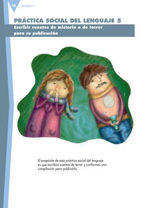 BLOQUE II58
PRÁCTICA SOCIAL DEL LENGUAJE 5
Escribir cuentos de misterio o de terror
para su publicación
El propósito de esta práctica social del lenguaje
es que escribas cuentos de terror y conformes una
compilación para publicarla.
ESP-6-P-042-085.indd 58 19/08/15 12:16
 