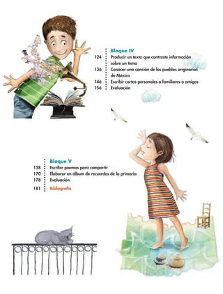 Bloque IV
124 Producir un texto que contraste información
sobre un tema
136 Conocer una canción de los pueblos originarios
de México
146 Escribir cartas personales a familiares o amigos
156 Evaluación
Bloque V
158 Escribir poemas para compartir
170 Elaborar un álbum de recuerdos de la primaria
178 Evaluación
181 Bibliografía
ESP-6-P-001-041.indd 7 19/08/15 12:12
 