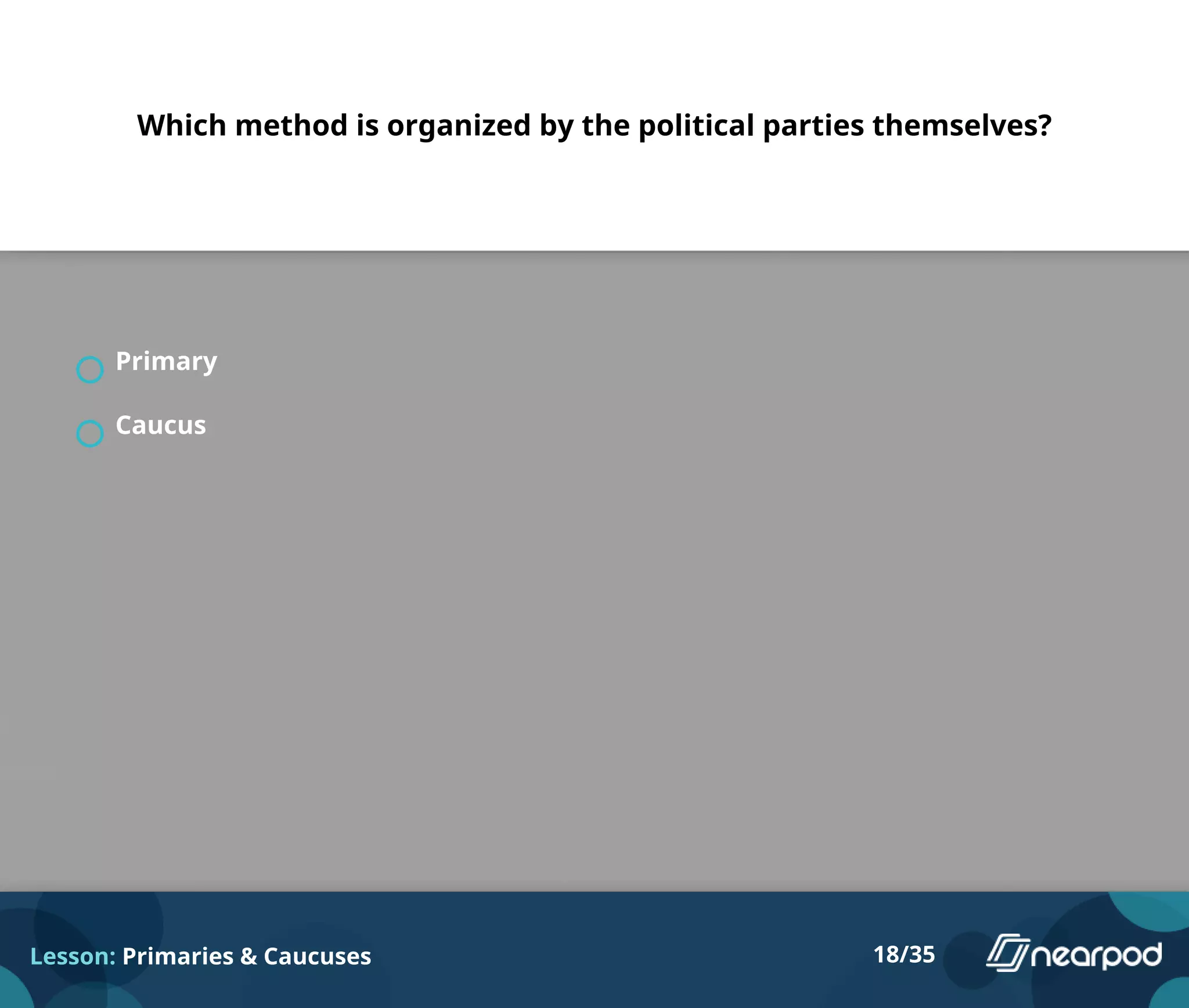Which method is organized by the political parties themselves?
Primary
Caucus
Lesson: Primaries & Caucuses 18/35
 