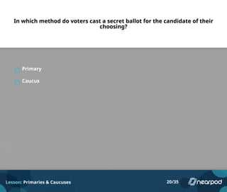 In which method do voters cast a secret ballot for the candidate of their
choosing?
Primary
Caucus
Lesson: Primaries & Caucuses 20/35
 