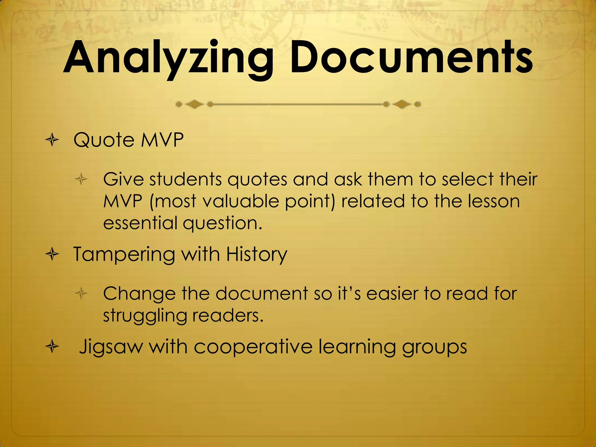 Analyzing Documents
 Quote MVP
   Give students quotes and ask them to select their
    MVP (most valuable point) related to the lesson
    essential question.
 Tampering with History
   Change the document so it’s easier to read for
    struggling readers.
 Jigsaw with cooperative learning groups
 