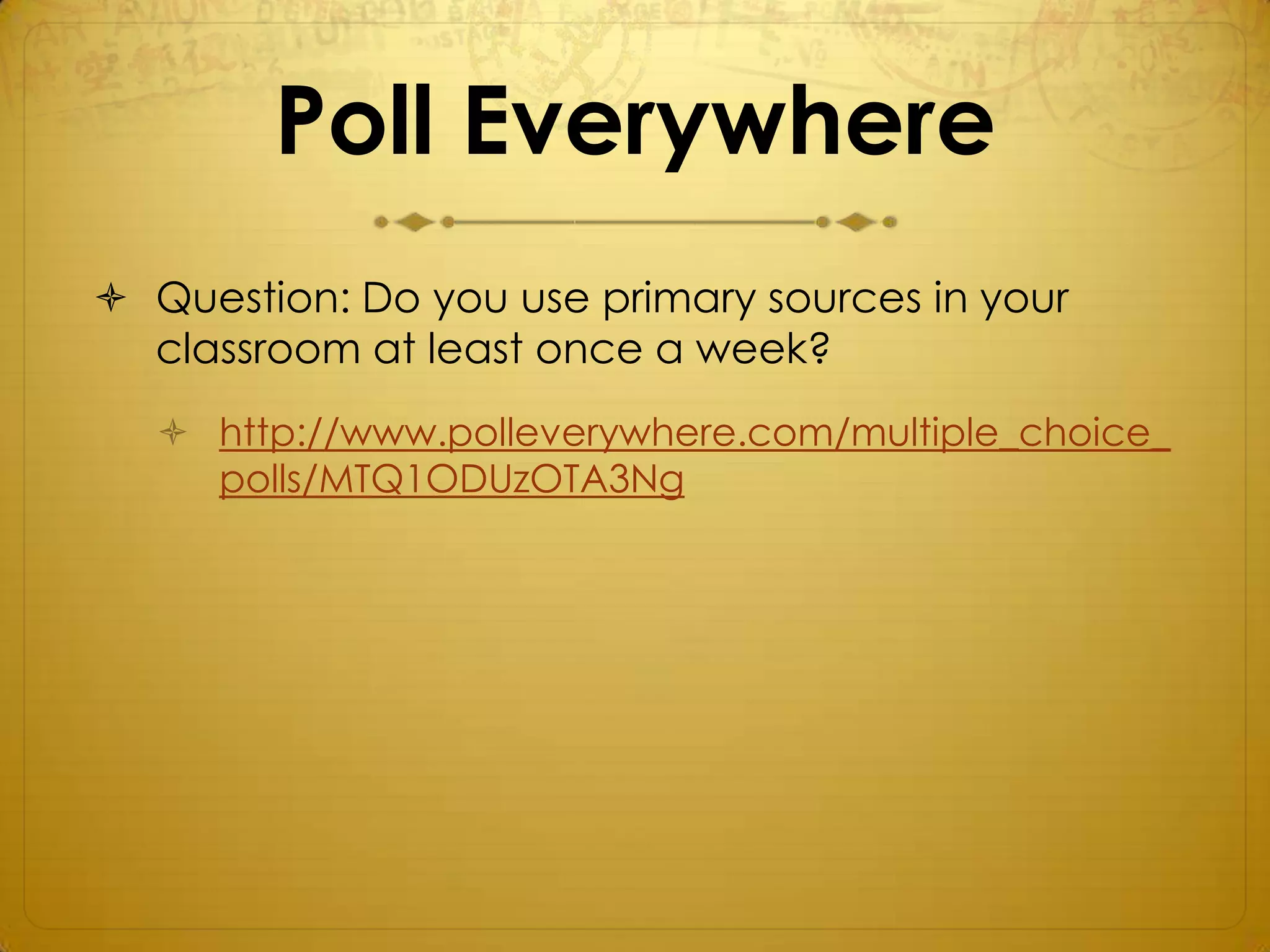 Poll Everywhere
 Question: Do you use primary sources in your
  classroom at least once a week?
   http://www.polleverywhere.com/multiple_choice_
    polls/MTQ1ODUzOTA3Ng
 