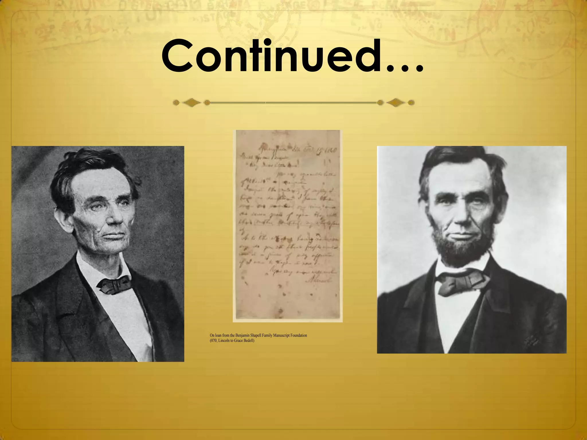 Continued…




 On loan from the Benjamin Shapell Family Manuscript Foundation
 (070, Lincoln to Grace Bedell)




 http://myloc.gov/Exhibitions/lincoln/vignettes/CandidateLincoln/ExhibitObjects/LincolnsBeard.aspx
 The Library of Congress                                                 www.lov.gov/teachers
 