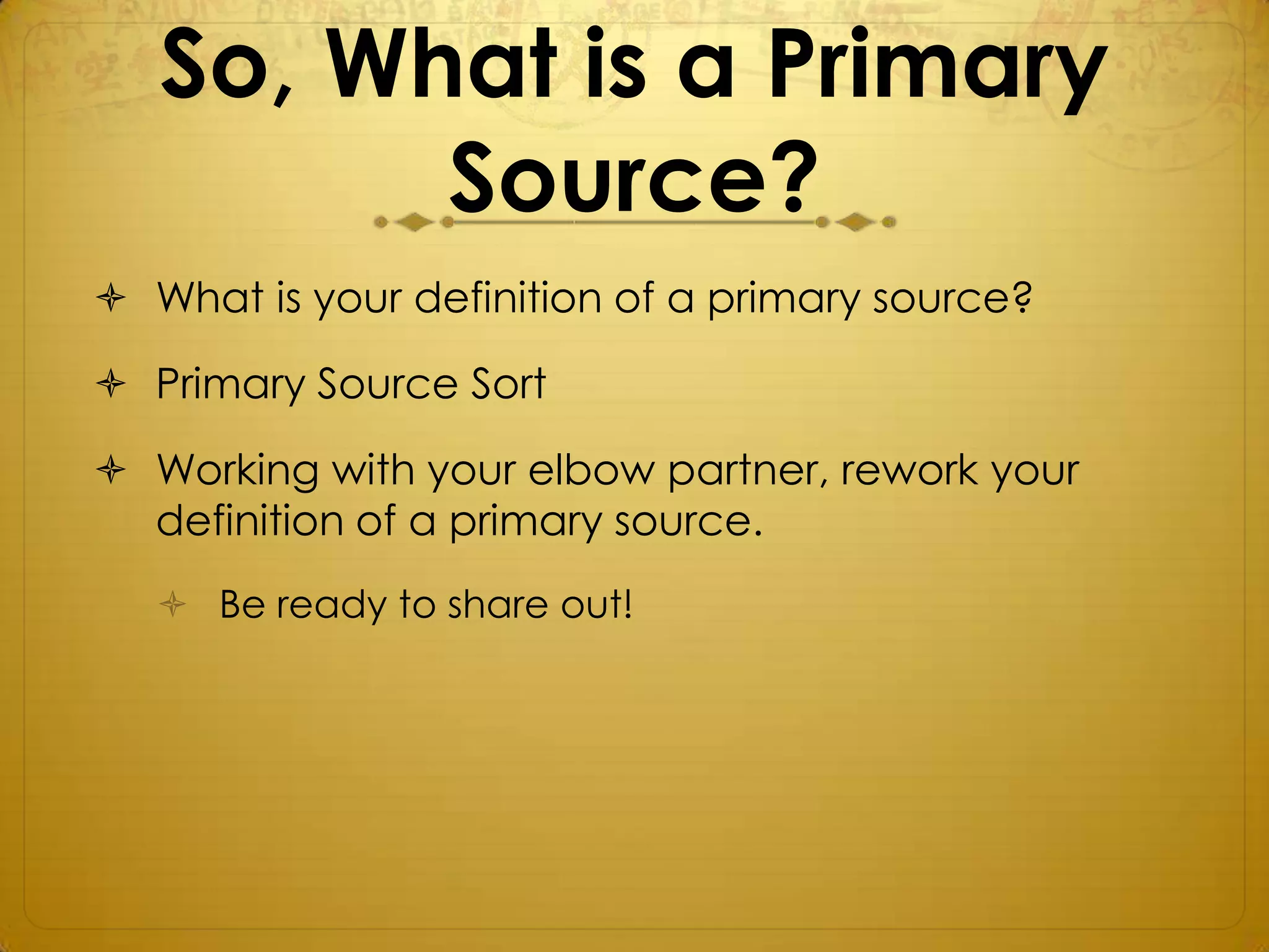 So, What is a Primary
         Source?
 What is your definition of a primary source?

 Primary Source Sort

 Working with your elbow partner, rework your
  definition of a primary source.
    Be ready to share out!
 