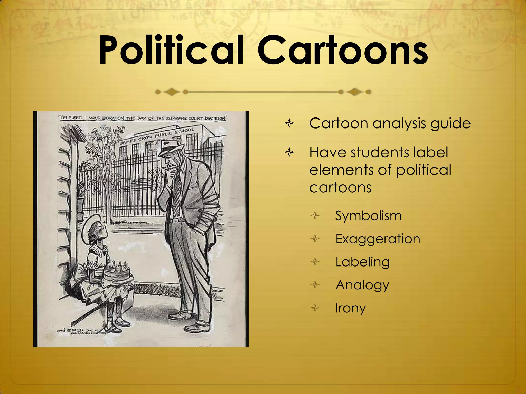 Political Cartoons
           Cartoon analysis guide
           Have students label
            elements of political
            cartoons
                Symbolism
                Exaggeration
                Labeling
                Analogy
                Irony
 