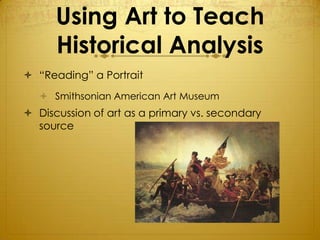 Using Art to Teach
      Historical Analysis
 “Reading” a Portrait
    Smithsonian American Art Museum
 Discussion of art as a primary vs. secondary
  source
 