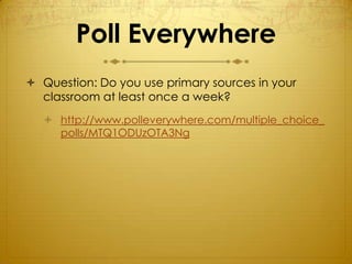 Poll Everywhere
 Question: Do you use primary sources in your
  classroom at least once a week?
   http://www.polleverywhere.com/multiple_choice_
    polls/MTQ1ODUzOTA3Ng
 