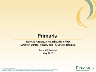 Primaris Dorothy Andrae, MHA, BSN, RN, CPHQ Director, Clinical Review and Pt. Safety, Hospital Rural HIT Summit May 2010 