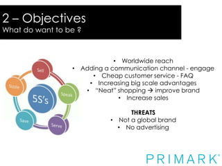 2 – Objectives
What do want to be ?

• Worldwide reach
• Adding a communication channel - engage
• Cheap customer service - FAQ
• Increasing big scale advantages
• “Neat” shopping  improve brand
• Increase sales

THREATS
• Not a global brand
• No advertising

 