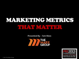 MARKETING METRICS
THAT MATTER
Presented By - Tom Marx
© 2013 The Marx Group
 