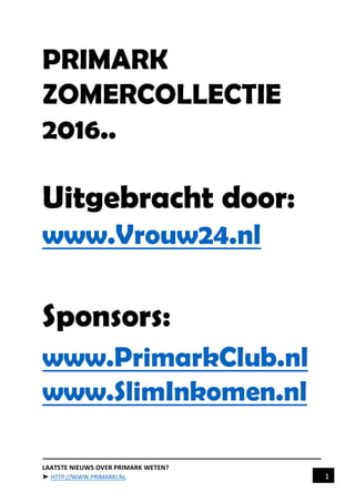 LAATSTE NIEUWS OVER PRIMARK WETEN?
➤ HTTP://WWW.PRIMARKI.NL 1
PRIMARK
ZOMERCOLLECTIE
2016..
Uitgebracht door:
www.Vrouw24.nl
Sponsors:
www.PrimarkClub.nl
www.SlimInkomen.nl
 