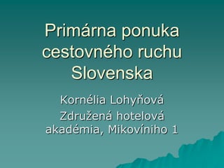 Primárna ponuka
cestovného ruchu
Slovenska
Kornélia Lohyňová
Združená hotelová
akadémia, Mikovíniho 1
 