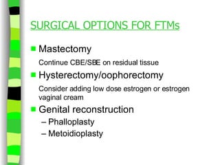 SURGICAL OPTIONS FOR FTMs Mastectomy Continue CBE/SBE on residual tissue Hysterectomy/oophorectomy Consider adding low dose estrogen or estrogen vaginal cream Genital reconstruction Phalloplasty Metoidioplasty 