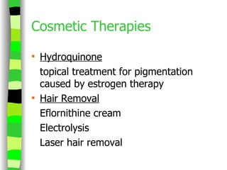 Cosmetic Therapies Hydroquinone topical treatment for pigmentation caused by estrogen therapy Hair Removal Eflornithine cream  Electrolysis Laser hair removal 