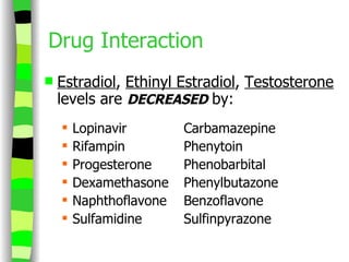 Drug Interaction Estradiol ,  Ethinyl Estradiol ,  Testosterone  levels are  DECREASED   by: Lopinavir Carbamazepine Rifampin Phenytoin Progesterone Phenobarbital Dexamethasone Phenylbutazone Naphthoflavone Benzoflavone Sulfamidine Sulfinpyrazone 