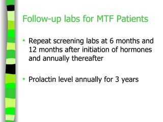 Follow-up labs for MTF Patients Repeat screening labs at 6 months and 12 months after initiation of hormones and annually thereafter Prolactin level annually for 3 years 