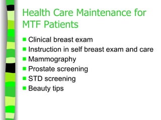 Health Care Maintenance for MTF Patients Clinical breast exam Instruction in self breast exam and care Mammography Prostate screening STD screening Beauty tips 