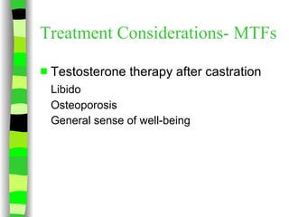 Treatment Considerations- MTFs Testosterone therapy after castration Libido Osteoporosis General sense of well-being 