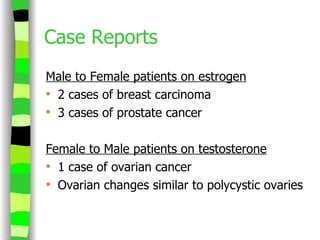 Case Reports Male to Female patients on estrogen 2 cases of breast carcinoma 3 cases of prostate cancer Female to Male patients on testosterone 1 case of ovarian cancer Ovarian changes similar to polycystic ovaries 