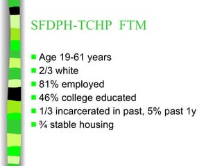 SFDPH-TCHP  FTM  Age 19-61 years 2/3 white 81% employed 46% college educated 1/3 incarcerated in past, 5% past 1y ¾ stable housing 