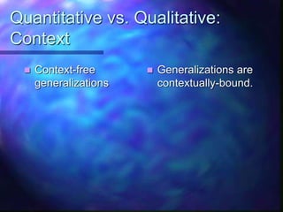Quantitative vs. Qualitative:
Context
 Context-free
generalizations
 Generalizations are
contextually-bound.
 