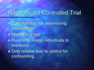 Randomized Controlled Trial
 Gold standard for determining
associations
 Identify a group
 Randomly assign individuals to
exposure
 Only reliable way to control for
confounding
 