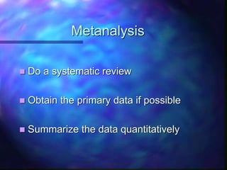 Metanalysis
 Do a systematic review
 Obtain the primary data if possible
 Summarize the data quantitatively
 