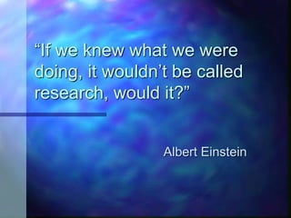 “If we knew what we were
doing, it wouldn’t be called
research, would it?”
Albert Einstein
 