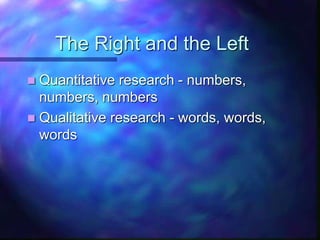 The Right and the Left
 Quantitative research - numbers,
numbers, numbers
 Qualitative research - words, words,
words
 