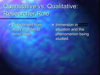 Quantitative vs. Qualitative:
Researcher Role
 Detachment from
study in order to
avoid bias.
 Immersion in
situation and the
phenomenon being
studied.
 