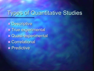 Types of Quantitative Studies
 Descriptive
 True experimental
 Quasi-experimental
 Correlational
 Predictive
 