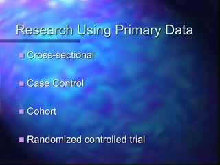 Research Using Primary Data
 Cross-sectional
 Case Control
 Cohort
 Randomized controlled trial
 