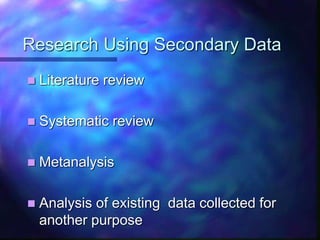 Research Using Secondary Data
 Literature review
 Systematic review
 Metanalysis
 Analysis of existing data collected for
another purpose
 