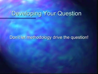 Developing Your Question
Don’t let methodology drive the question!
 