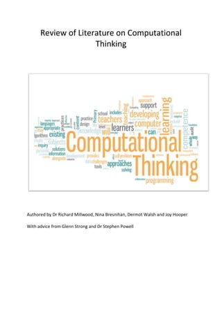 Review of Literature on Computational
Thinking
Authored by Dr Richard Millwood, Nina Bresnihan, Dermot Walsh and Joy Hooper
With advice from Glenn Strong and Dr Stephen Powell
 