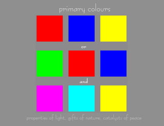 primary colours

properties of light, gifts of nature, catalysts of peace

 