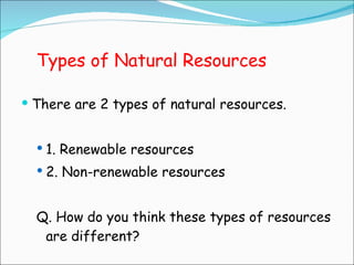 Types of Natural Resources There are 2 types of natural resources. 1. Renewable resources 2. Non-renewable resources Q. How do you think these types of resources are different? 