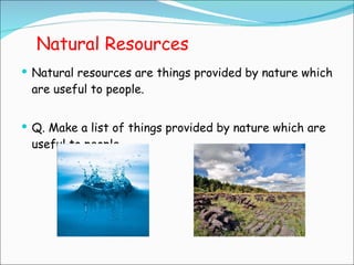 Natural Resources Natural resources are things provided by nature which are useful to people.  Q. Make a list of things provided by nature which are useful to people. 