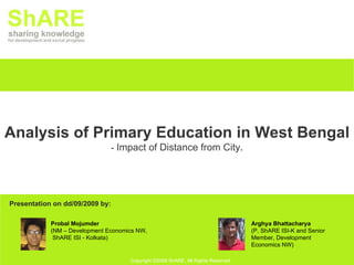 Presentation on dd/09/2009 by: Analysis of Primary Education in West Bengal -  Impact of Distance from City . Probal Mojumder (NM – Development Economics NW, ShARE ISI - Kolkata) Arghya Bhattacharya (P, ShARE ISI-K and Senior Member, Development Economics NW) 