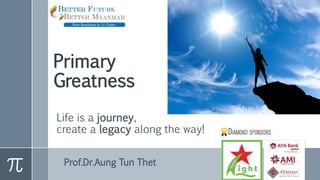 Primary
Greatness
Life is a journey,
create a legacy along the way!
Prof.Dr.Aung Tun Thet
 